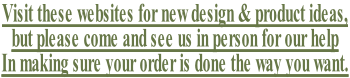 Visit these websites for new design & product ideas,  but please come and see us in person for our help  In making sure your order is done the way you want.